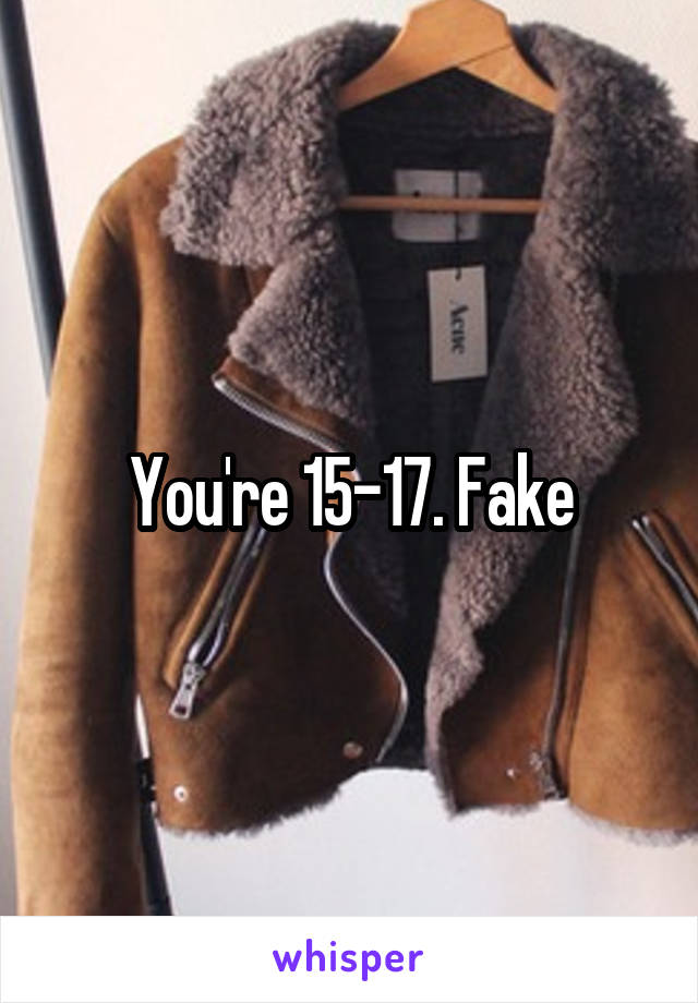 You're 15-17. Fake