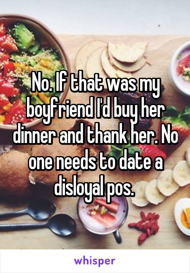 No. If that was my boyfriend I'd buy her dinner and thank her. No one needs to date a disloyal pos. 