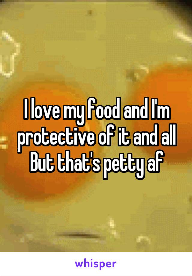 I love my food and I'm protective of it and all
But that's petty af