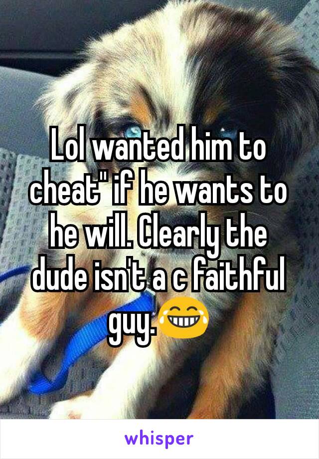 Lol wanted him to cheat" if he wants to he will. Clearly the dude isn't a c faithful guy.😂