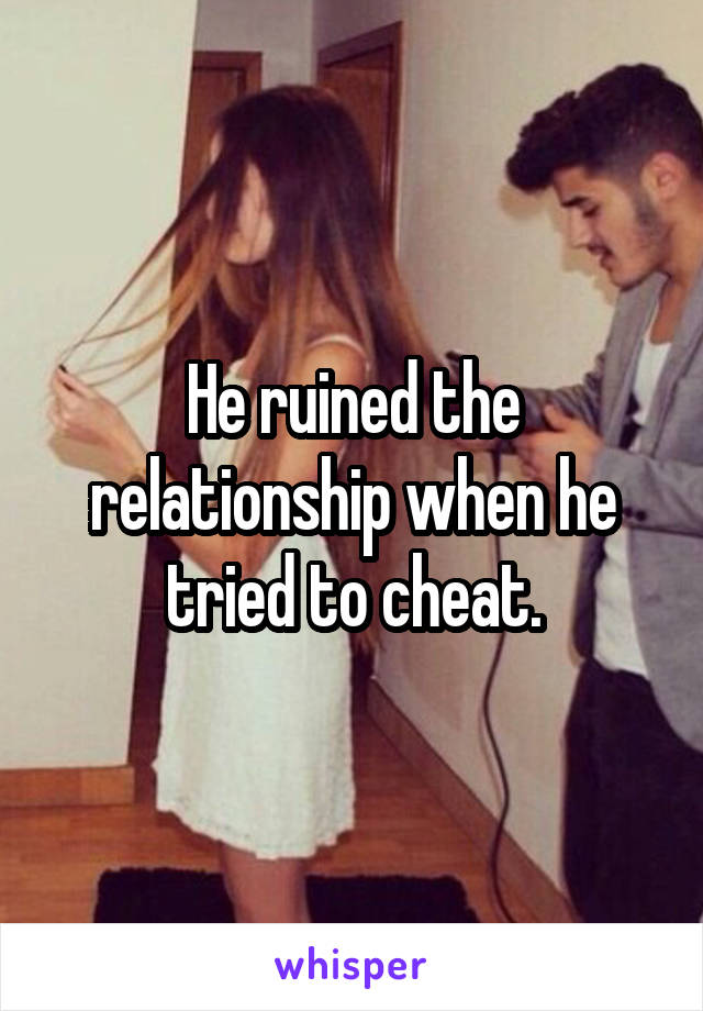 He ruined the relationship when he tried to cheat.