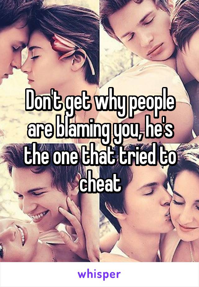 Don't get why people are blaming you, he's the one that tried to cheat