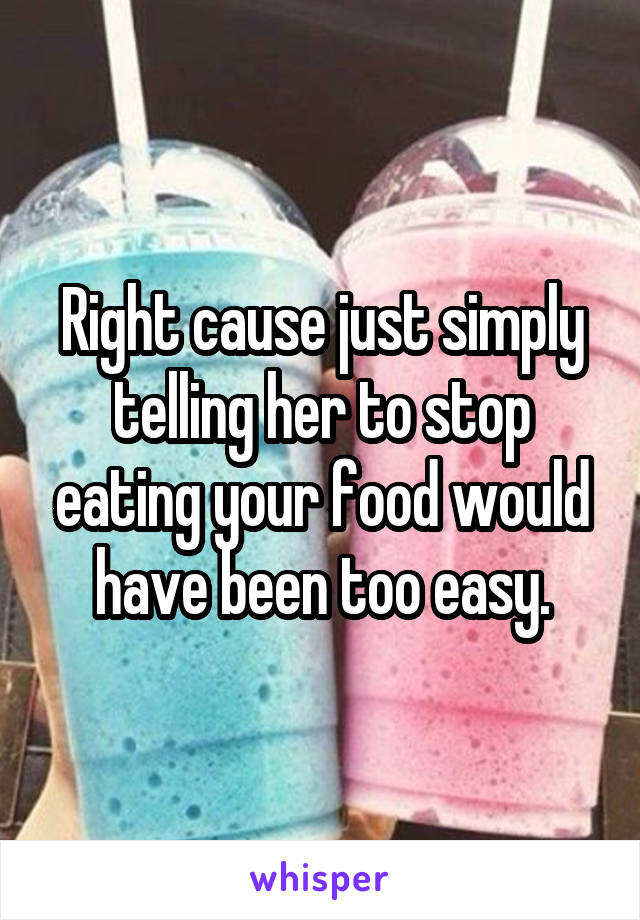 Right cause just simply telling her to stop eating your food would have been too easy.