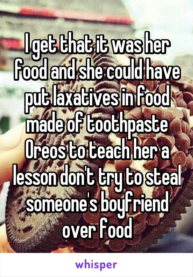 I get that it was her food and she could have put laxatives in food made of toothpaste Oreos to teach her a lesson don't try to steal someone's boyfriend over food