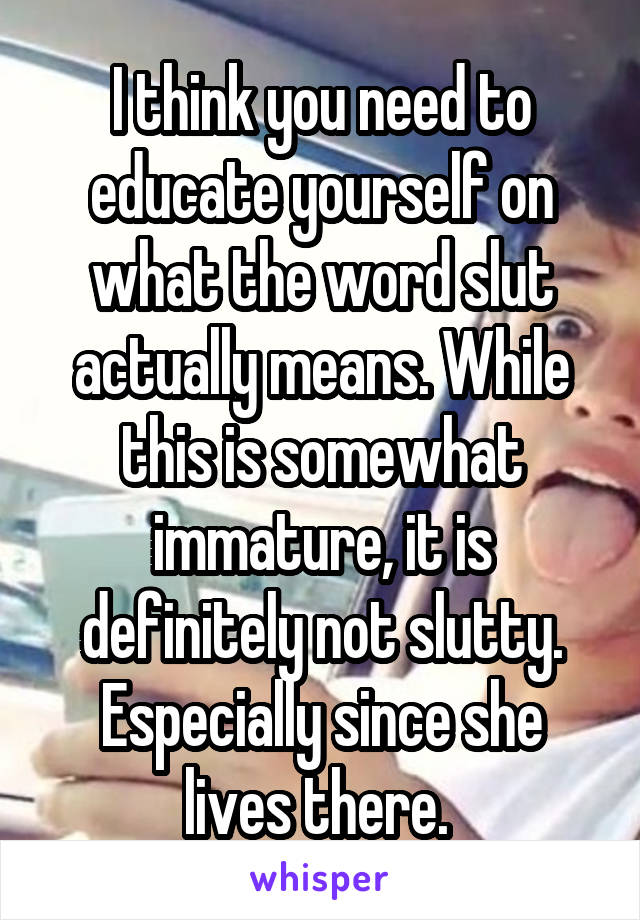 I think you need to educate yourself on what the word slut actually means. While this is somewhat immature, it is definitely not slutty. Especially since she lives there. 