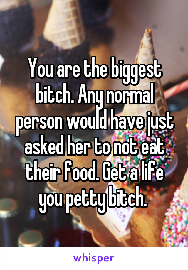 You are the biggest bitch. Any normal person would have just asked her to not eat their food. Get a life you petty bitch. 