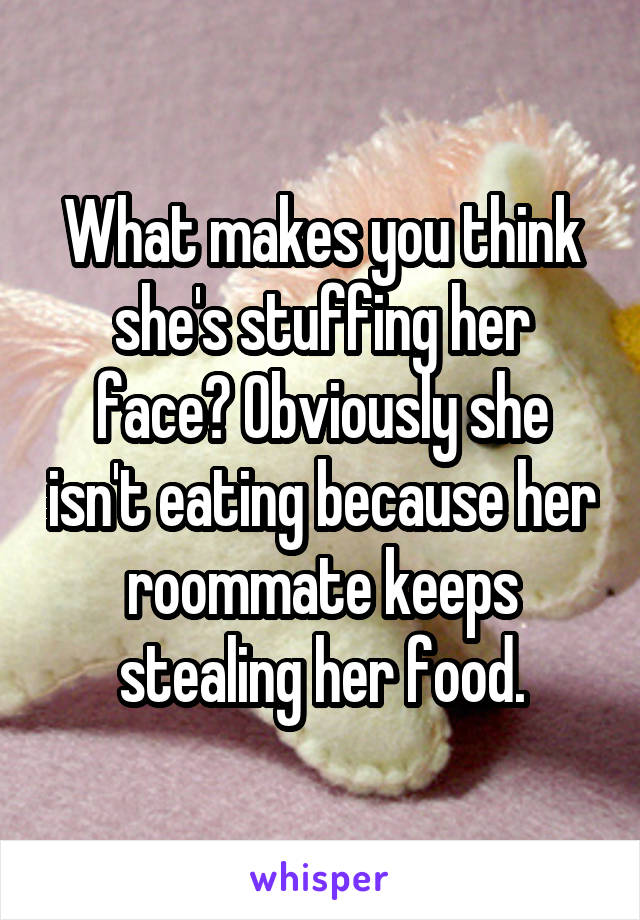 What makes you think she's stuffing her face? Obviously she isn't eating because her roommate keeps stealing her food.