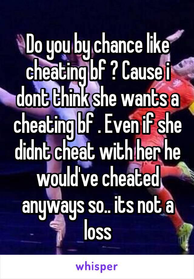 Do you by chance like cheating bf ? Cause i dont think she wants a cheating bf . Even if she didnt cheat with her he would've cheated anyways so.. its not a loss