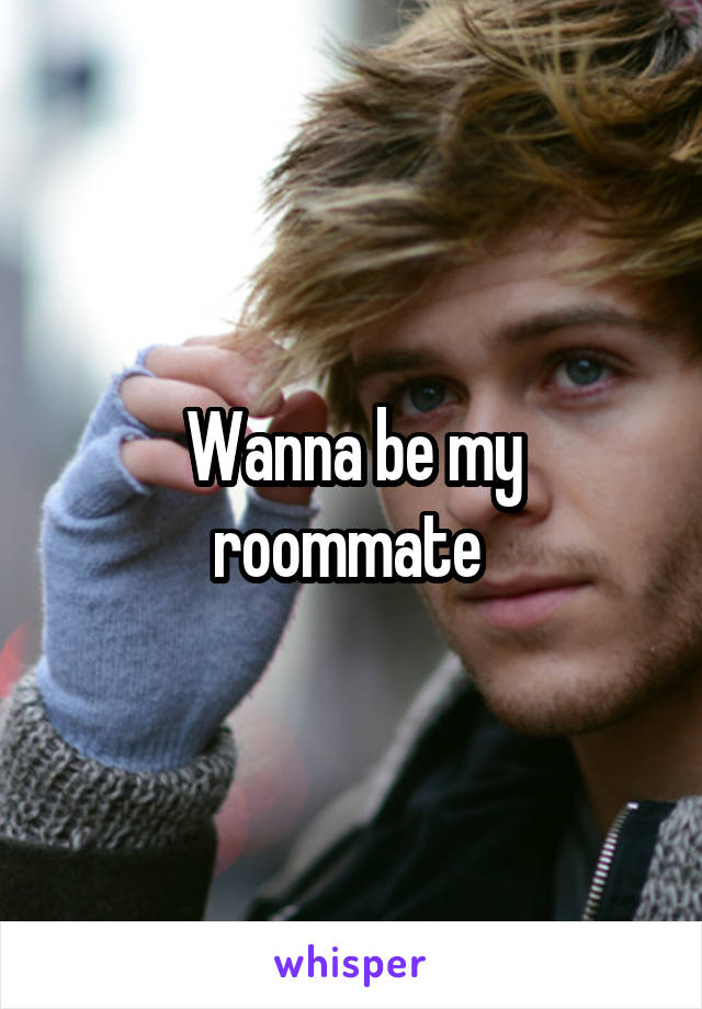 Wanna be my roommate 