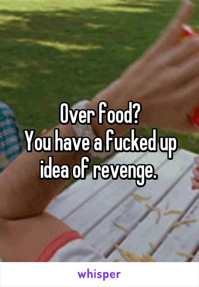 Over food?
You have a fucked up idea of revenge. 