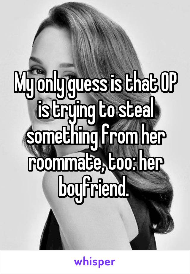 My only guess is that OP is trying to steal something from her roommate, too: her boyfriend. 