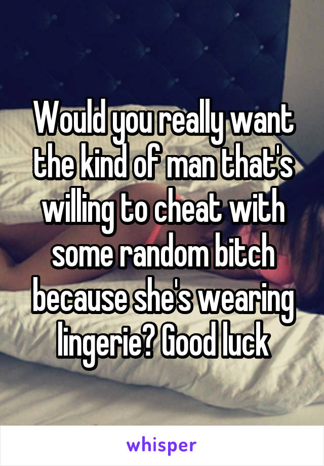 Would you really want the kind of man that's willing to cheat with some random bitch because she's wearing lingerie? Good luck