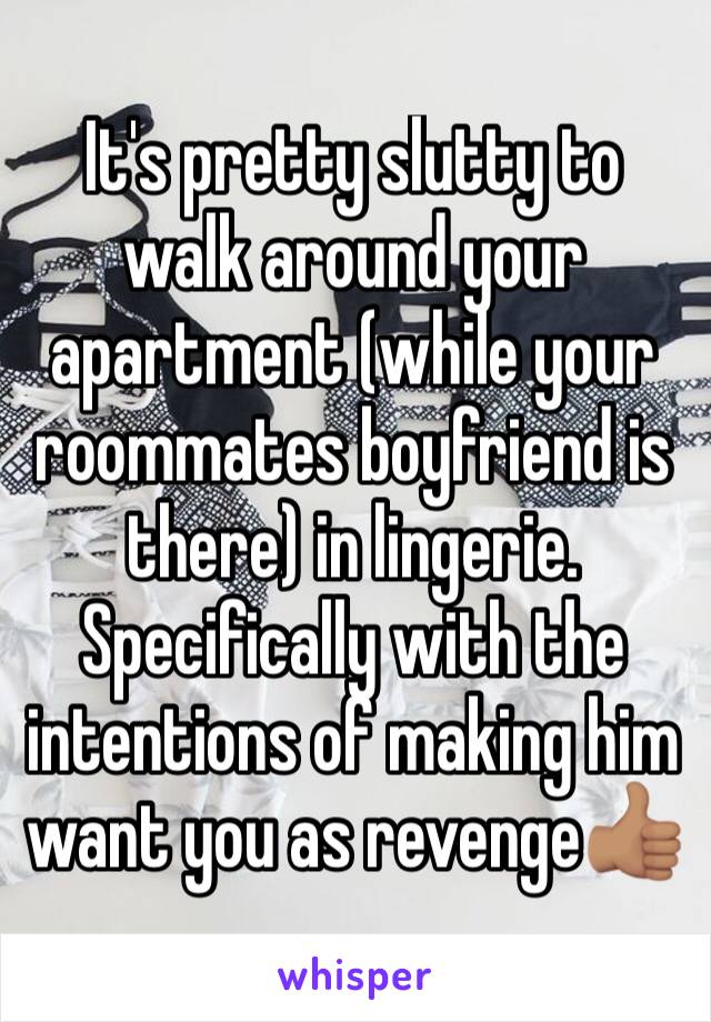 It's pretty slutty to walk around your apartment (while your roommates boyfriend is there) in lingerie. Specifically with the intentions of making him want you as revenge👍🏽 