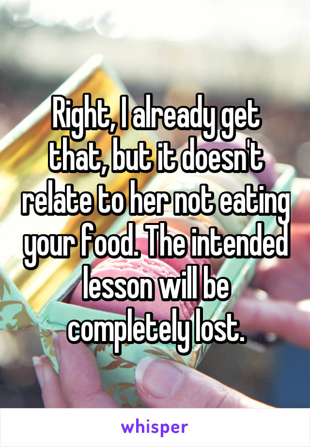 Right, I already get that, but it doesn't relate to her not eating your food. The intended lesson will be completely lost.