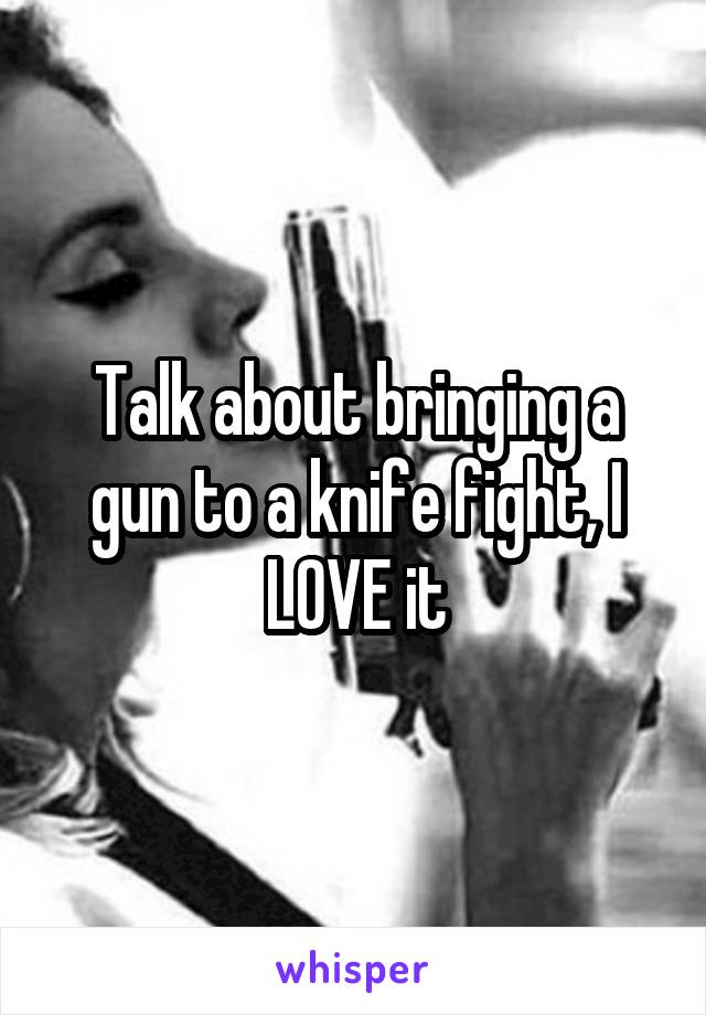 Talk about bringing a gun to a knife fight, I LOVE it