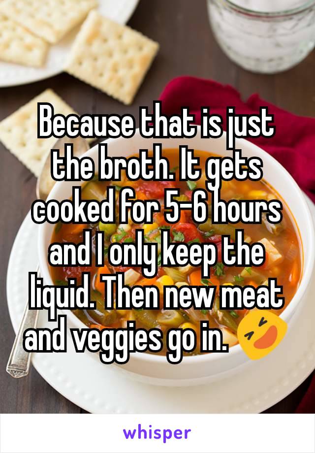 Because that is just the broth. It gets cooked for 5-6 hours and I only keep the liquid. Then new meat and veggies go in. 🤣
