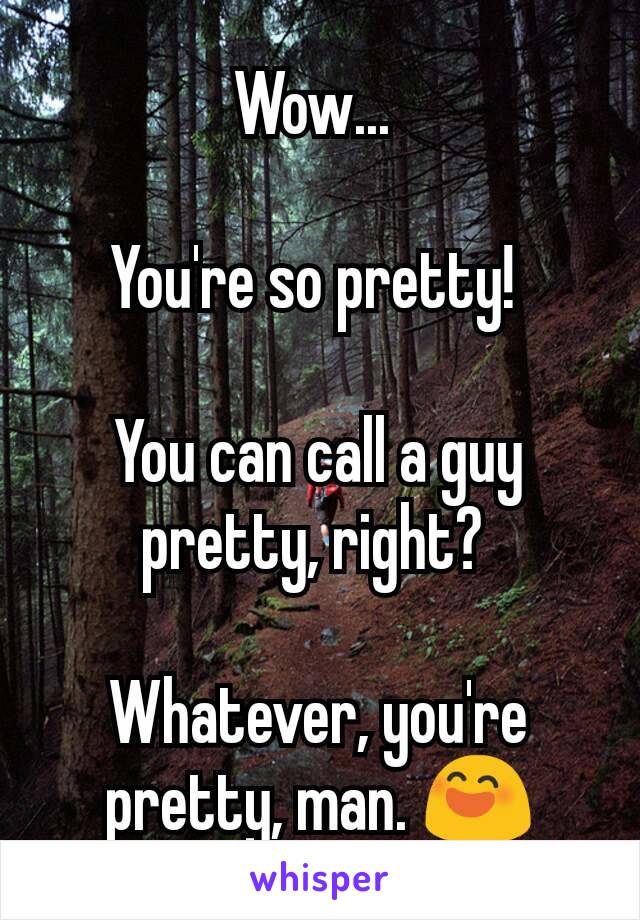 Wow... 

You're so pretty! 

You can call a guy pretty, right? 

Whatever, you're pretty, man. 😄