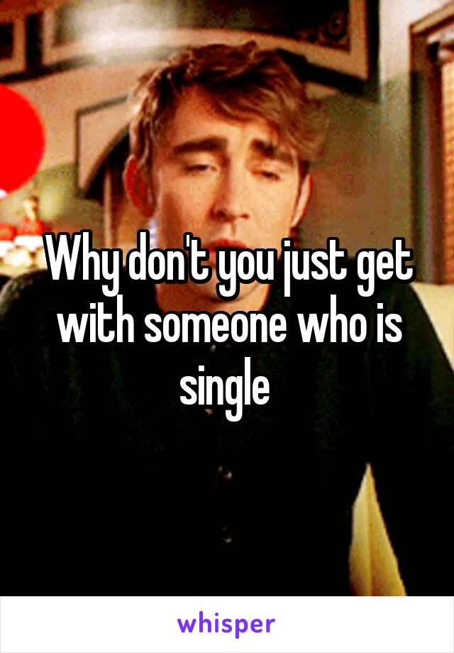 Why don't you just get with someone who is single 