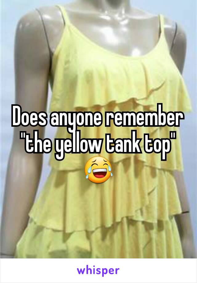 Does anyone remember "the yellow tank top" 😂