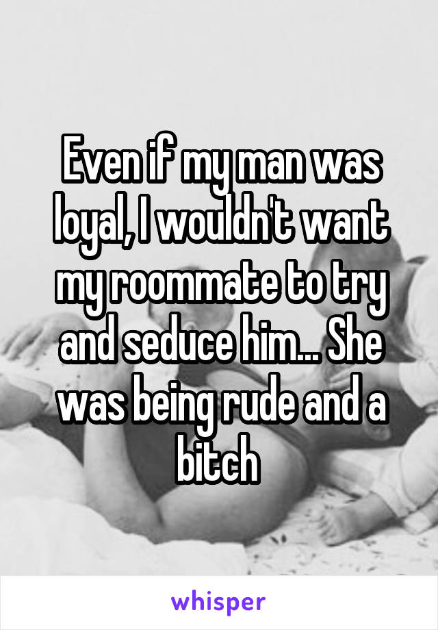 Even if my man was loyal, I wouldn't want my roommate to try and seduce him... She was being rude and a bitch 