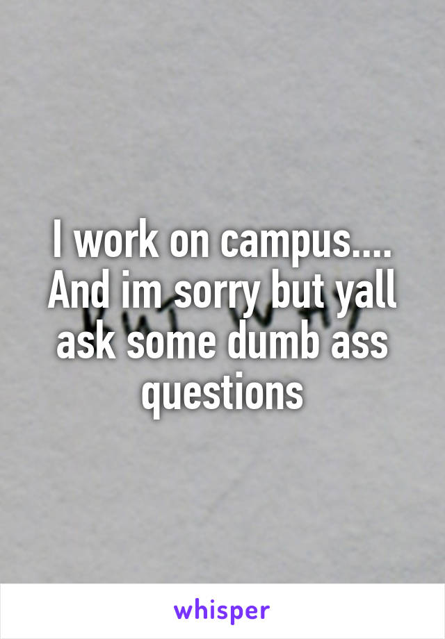 I work on campus....
And im sorry but yall ask some dumb ass questions