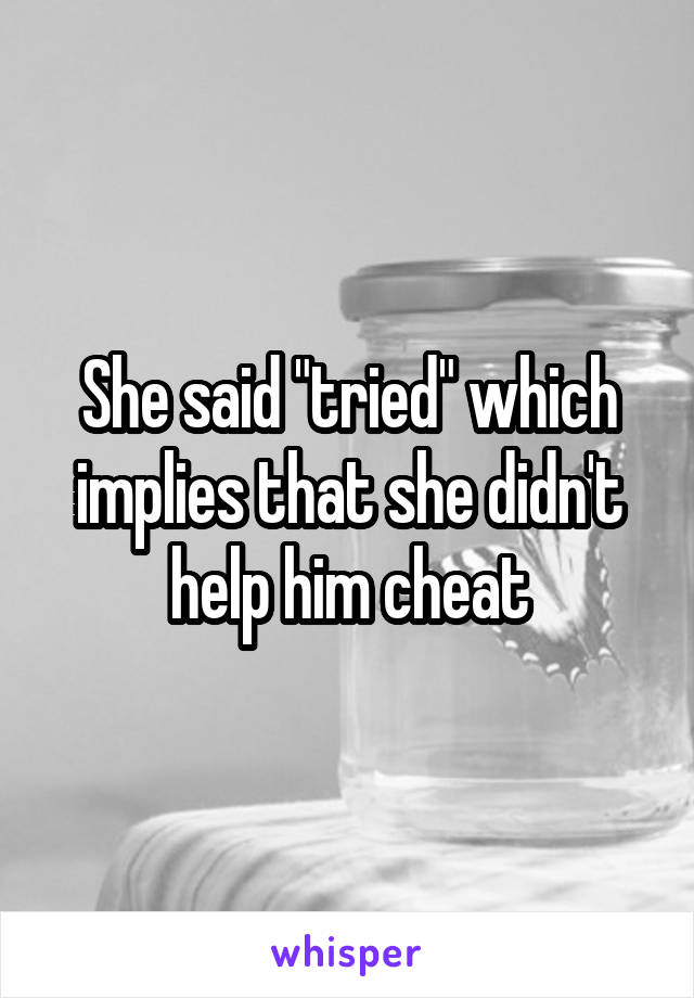 She said "tried" which implies that she didn't help him cheat