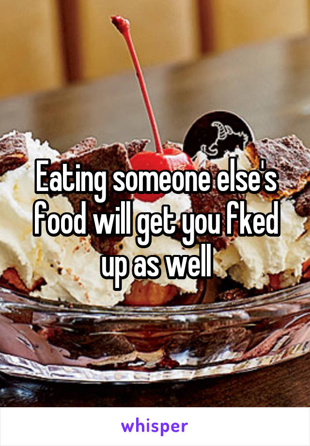 Eating someone else's food will get you fked up as well