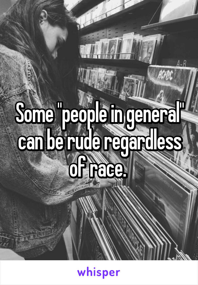 Some "people in general"
can be rude regardless of race. 