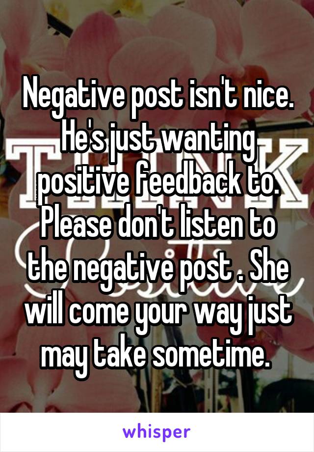 Negative post isn't nice. He's just wanting positive feedback to. Please don't listen to the negative post . She will come your way just may take sometime. 