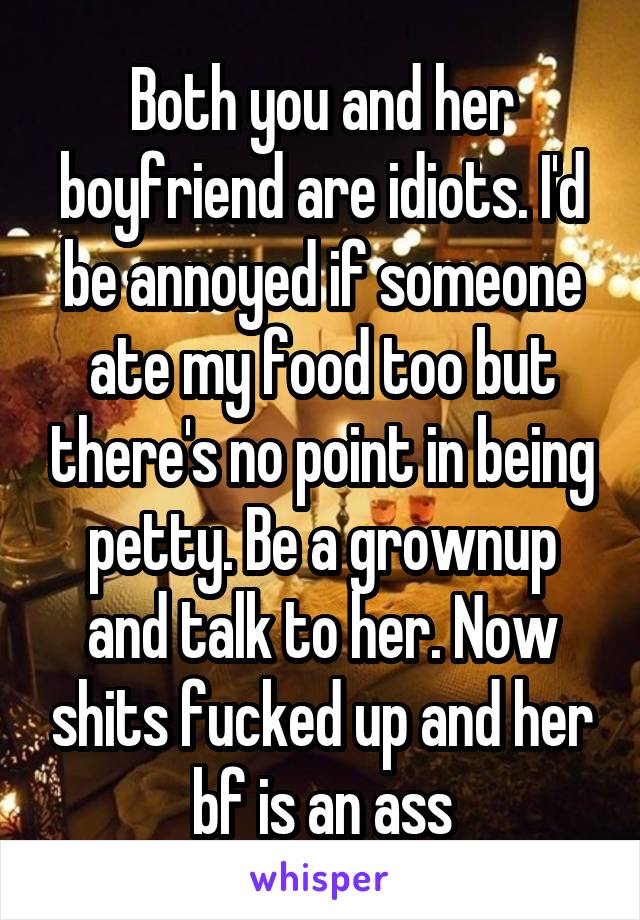 Both you and her boyfriend are idiots. I'd be annoyed if someone ate my food too but there's no point in being petty. Be a grownup and talk to her. Now shits fucked up and her bf is an ass