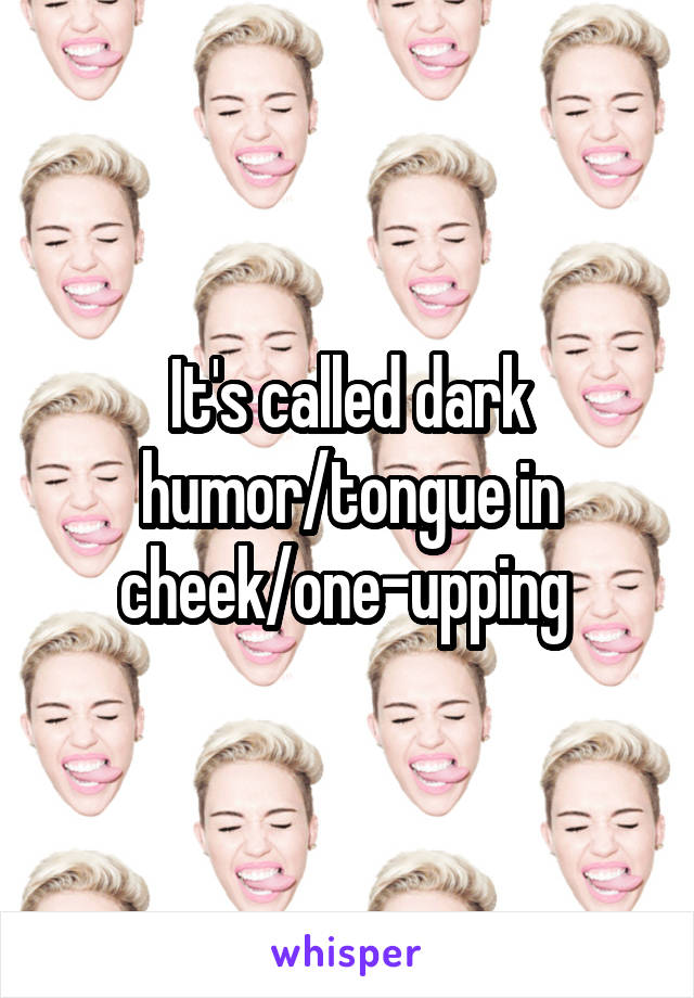 It's called dark humor/tongue in cheek/one-upping 