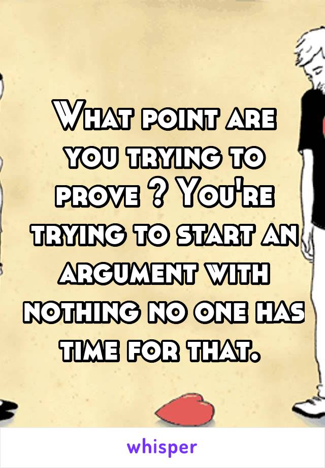 What point are you trying to prove ? You're trying to start an argument with nothing no one has time for that. 