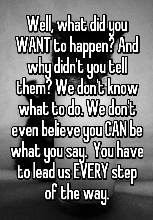 well-what-did-you-want-to-happen-and-why-didn-t-you-tell-them-we-don