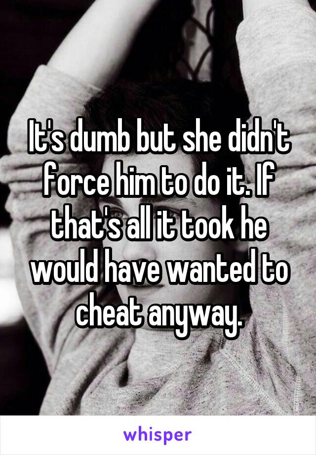 It's dumb but she didn't force him to do it. If that's all it took he would have wanted to cheat anyway.