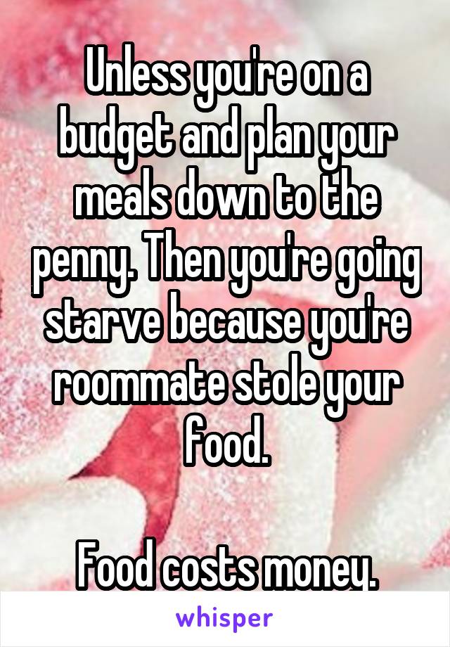 Unless you're on a budget and plan your meals down to the penny. Then you're going starve because you're roommate stole your food.

Food costs money.