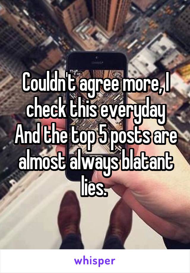 Couldn't agree more, I check this everyday And the top 5 posts are almost always blatant lies. 