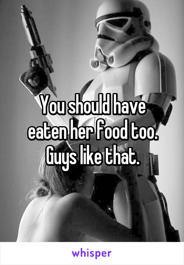 You should have
eaten her food too.
Guys like that.