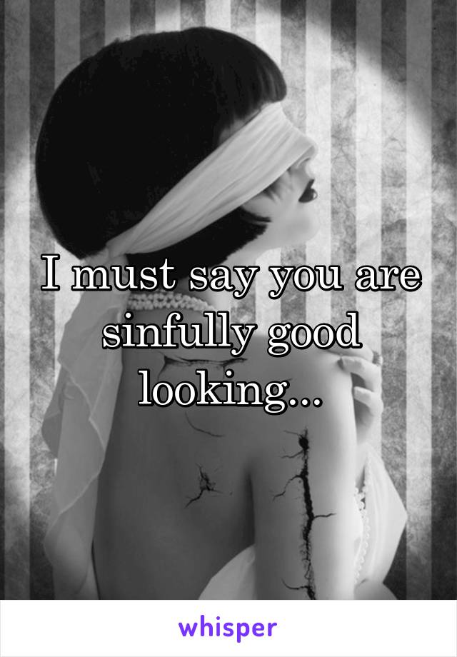 I must say you are sinfully good looking...