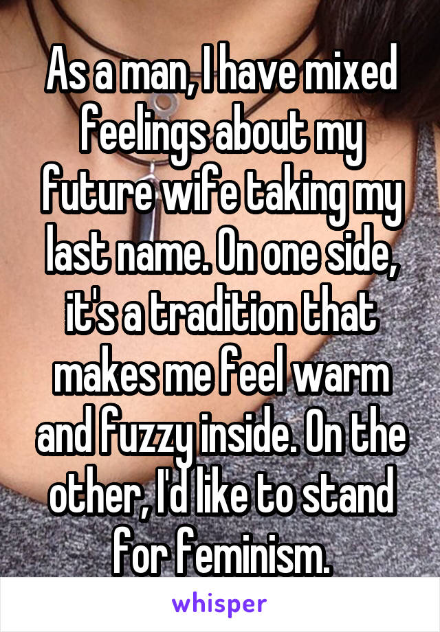 As a man, I have mixed feelings about my future wife taking my last name. On one side, it's a tradition that makes me feel warm and fuzzy inside. On the other, I'd like to stand for feminism.