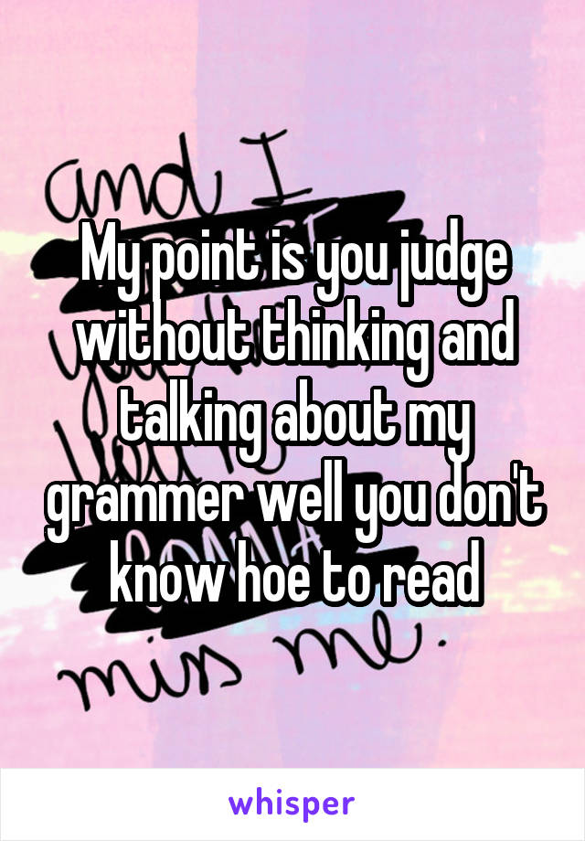 My point is you judge without thinking and talking about my grammer well you don't know hoe to read