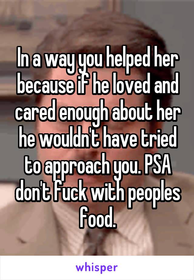 In a way you helped her because if he loved and cared enough about her he wouldn't have tried to approach you. PSA don't fuck with peoples food.