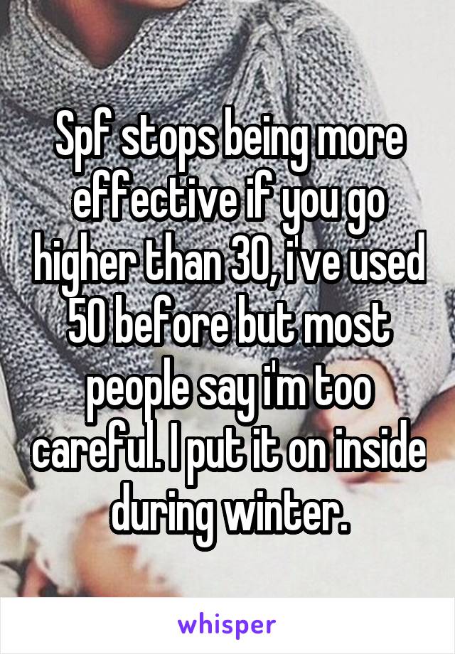 Spf stops being more effective if you go higher than 30, i've used 50 before but most people say i'm too careful. I put it on inside during winter.