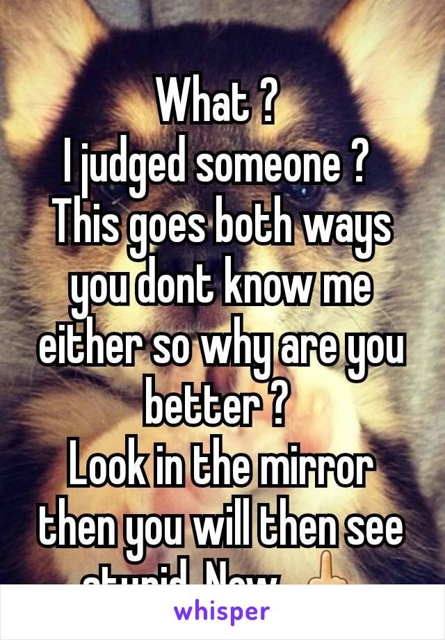 What ? 
I judged someone ? 
This goes both ways you dont know me either so why are you better ? 
Look in the mirror then you will then see stupid. Now 🖕