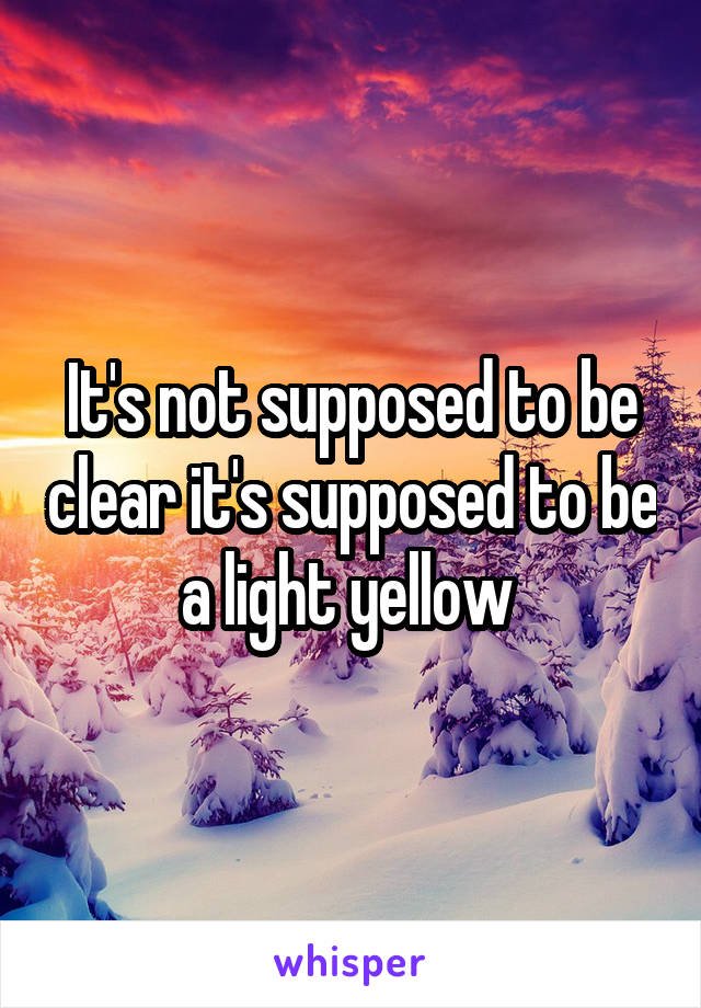 It's not supposed to be clear it's supposed to be a light yellow 
