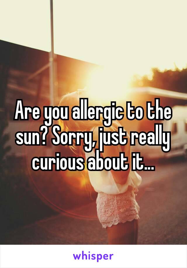 Are you allergic to the sun? Sorry, just really curious about it…