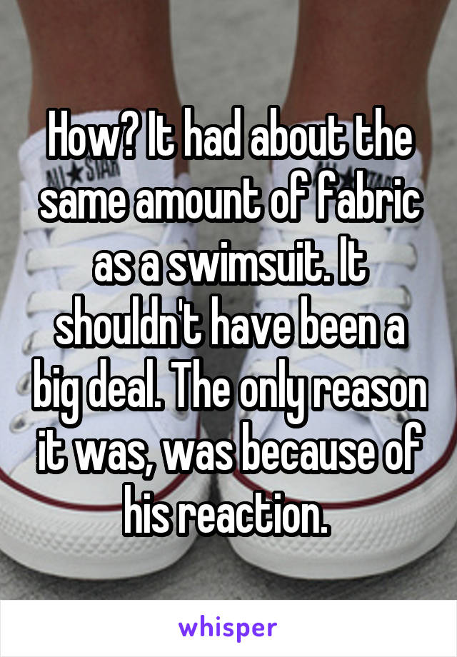 How? It had about the same amount of fabric as a swimsuit. It shouldn't have been a big deal. The only reason it was, was because of his reaction. 