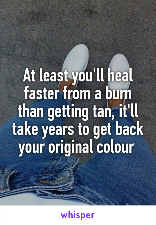 At least you'll heal faster from a burn than getting tan, it'll take years to get back your original colour 
