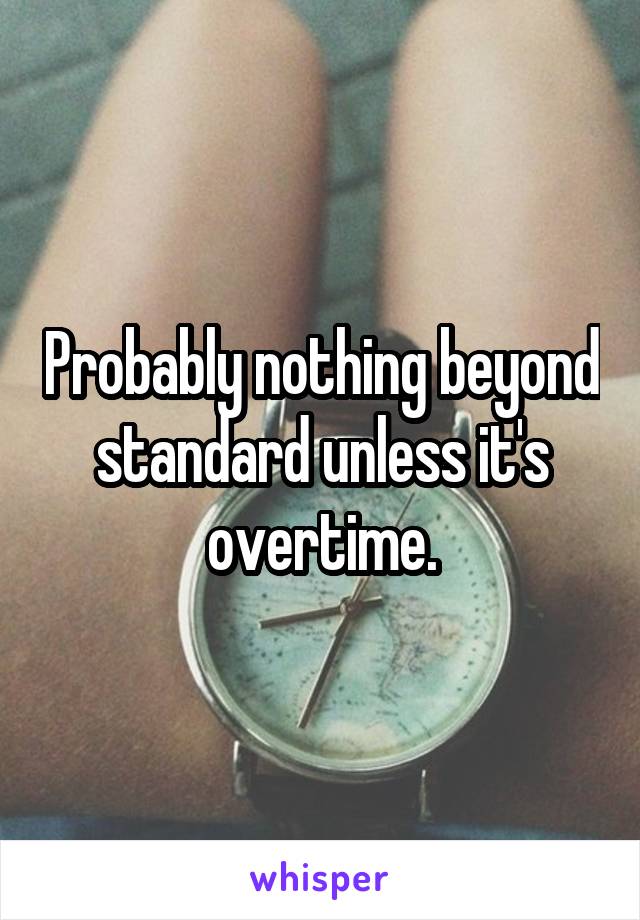 Probably nothing beyond standard unless it's overtime.