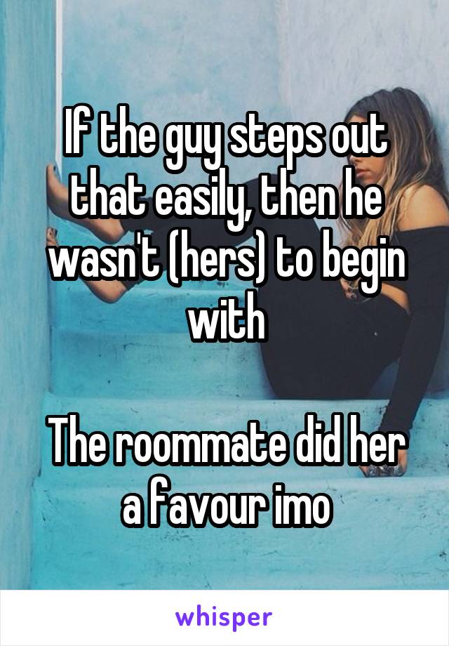 If the guy steps out that easily, then he wasn't (hers) to begin with

The roommate did her a favour imo