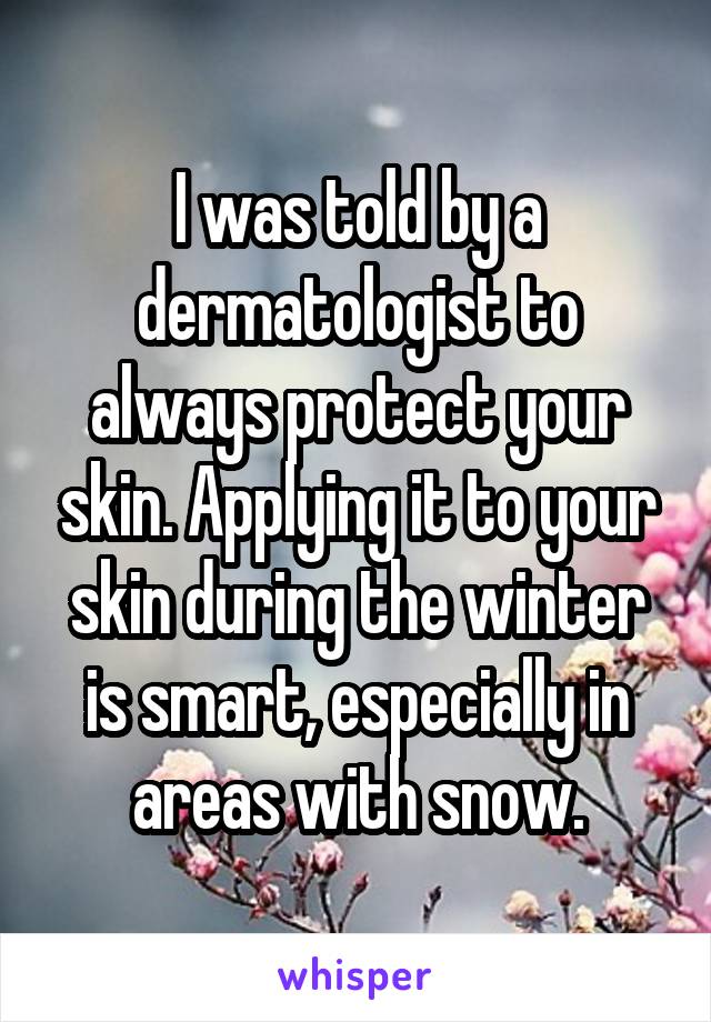 I was told by a dermatologist to always protect your skin. Applying it to your skin during the winter is smart, especially in areas with snow.